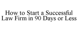 HOW TO START A SUCCESSFUL LAW FIRM IN 90 DAYS OR LESS