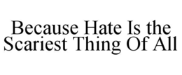 BECAUSE HATE IS THE SCARIEST THING OF ALL