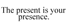 THE PRESENT IS YOUR PRESENCE.