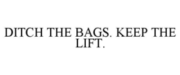 DITCH THE BAGS. KEEP THE LIFT.