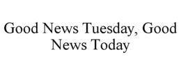 GOOD NEWS TUESDAY, GOOD NEWS TODAY