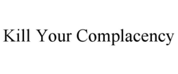 KILL YOUR COMPLACENCY