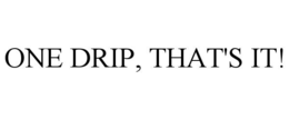 ONE DRIP, THAT'S IT!