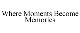 WHERE MOMENTS BECOME MEMORIES