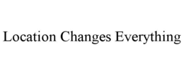 LOCATION CHANGES EVERYTHING