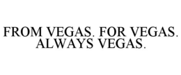 FROM VEGAS. FOR VEGAS. ALWAYS VEGAS.