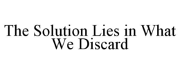 THE SOLUTION LIES IN WHAT WE DISCARD