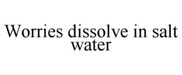 WORRIES DISSOLVE IN SALT WATER