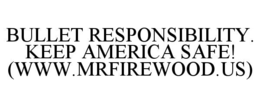 BULLET RESPONSIBILITY. KEEP AMERICA SAFE! (WWW.MRFIREWOOD.US)