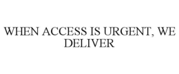 WHEN ACCESS IS URGENT, WE DELIVER