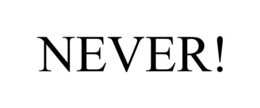 NEVER!