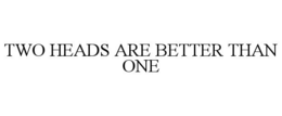 TWO HEADS ARE BETTER THAN ONE