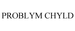 PROBLYM CHYLD