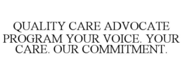 QUALITY CARE ADVOCATE PROGRAM YOUR VOICE. YOUR CARE. OUR COMMITMENT.