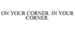 ON YOUR CORNER. IN YOUR CORNER.