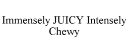 IMMENSELY JUICY INTENSELY CHEWY