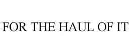 FOR THE HAUL OF IT
