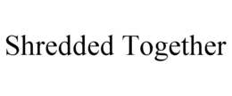 SHREDDED TOGETHER