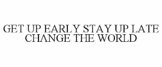 GET UP EARLY STAY UP LATE CHANGE THE WORLD